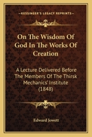 On The Wisdom Of God In The Works Of Creation: A Lecture Delivered Before The Members Of The Thirsk Mechanics' Institute 1120333652 Book Cover