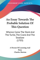An Essay Towards the Probable Solution of This Question, Whence Come the Stork and the Turtle, the Crane and the Swallow, When They Know and Observe ... Probably Make Their Recess and Abode, Which 1017674744 Book Cover