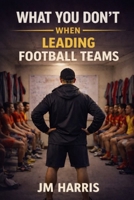 WHAT YOU DON'T SEE WHEN LEADING FOOTBALL TEAMS (Grassroots Football Coaching) B0GS8DV1LN Book Cover