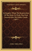 An Enquiry When The Resurrection Of The Body, Or Flesh, Was First Inserted Into The Public Creeds (1857) 1165304430 Book Cover