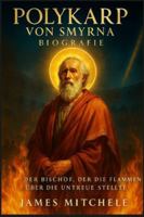 Polykarp von Smyrna Biografie: Der Bischof, der die Flammen über die Untreue stellte. (Faith Unbroken: Biographies of Christian Martyrs) B0G2ST9Q5T Book Cover
