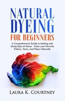 Natural Dyeing for Beginners: A Comprehensive Guide to Making and Using Dyes at Home – Color your Favorite Fabrics, Yarns, and Fibers Naturally B08RKF2RFX Book Cover