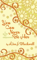 You Can Never Be Her: A Guide for Stepparents 1633600890 Book Cover