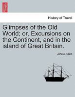 Glimpses of the Old World; or, Excursions on the Continent, and in the island of Great Britain. 1240923384 Book Cover