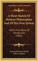 A Short Sketch Of Modern Philosophies And Of His Own System: With A Few Words Of Introduction 1437467598 Book Cover