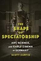 The Shape of Spectatorship: Art, Science, and Early Cinema in Germany 0231134037 Book Cover