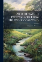 Ab-O'Th'-Yate In Paddy's Land: From His Own Goosewing (1881) 1176025325 Book Cover