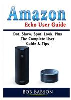 Amazon Echo User Guide: Dot, Show, Spot, Look, Plus The Complete User Guide & Tips 0359753272 Book Cover