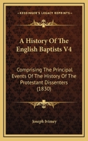 A History Of The English Baptists V4: Comprising The Principal Events Of The History Of The Protestant Dissenters 112011957X Book Cover