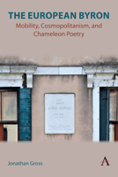 The European Byron: Mobility, Cosmopolitanism, and Chameleon Poetry (Anthem Studies in Global English Literatures, 1) 1839991429 Book Cover