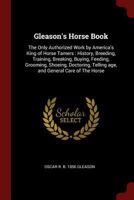 Gleason's Horse Book: The Only Authorized Work by America's King of Horse Tamers: History, Breeding, Training, Breaking, Buying, Feeding, Grooming, Shoeing, Doctoring, Telling Age, and General Care of 1375796054 Book Cover