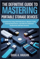 THE DEFINITIVE GUIDE TO MASTERING PORTABLE STORAGE DEVICES: Essentials for Using USB Flash Drives, Memory Cards, External Hard Drives, and SSDs for Enhanced Productivity and Data Security B0FN2VJBYM Book Cover
