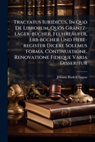 Tractatus Iuridicus, In Quo De Librorum, Quos Gräntz-lager-bücher, Fluhrläufer, Erb-bücher Und Hebe-register Dicere Solemus Forma, Continuatione, Renovatione Fideque Varia Disseritur... 1279450479 Book Cover
