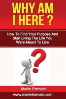 Why Am I Here: How To Find Your Purpose And Start Living The Life You Were Meant To Live 1533060495 Book Cover