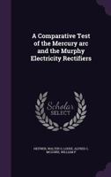 A comparative test of the mercury arc and the Murphy Electricity Rectifiers 1378900561 Book Cover