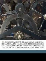 El descubrimiento de América y las joyas de la reina Da. Isabel ; conferencias dadas en la Academia de la juventud católica de Valencia en el mes de enero del año 1916 1177678705 Book Cover