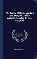 The Praise Of Books, As Said And Sung By English Authors, Selected By J. A. Langford 1340517809 Book Cover