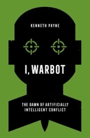 I, Warbot: The Dawn of Artificially Intelligent Conflict 0197672353 Book Cover