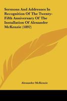 Sermons And Addresses In Recognition Of The Twenty-Fifth Anniversary Of The Installation Of Alexander McKenzie (1892) 1165750600 Book Cover