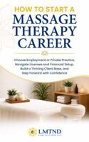 HOW TO START A MASSAGE THERAPY CAREER: Choose Employment or Private Practice, Navigate Licenses and Financial Setup, Build a Thriving Client Base, and Step Forward with Confidence 1965823149 Book Cover
