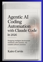 Agentic AI Coding Automation with Claude Code In 2026: Designing Intelligent Development Workflows with Assisted Tooling, and Scalable Software Practices B0GXJRY6DJ Book Cover