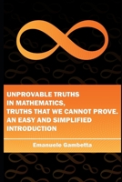 Unprovable Truths in mathematics, truths that we cannot prove. An easy and simplified introduction 165171813X Book Cover