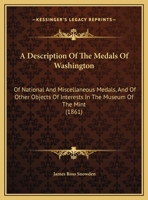 A Description Of The Medals Of Washington: Of National And Miscellaneous Medals, And Of Other Objects Of Interests In The Museum Of The Mint 1275783163 Book Cover