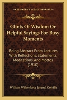 Glints of Wisdom, Or, Helpful Sayings for Busy Moments: Being Abstract from Lectures with Reflections, Statements, Meditations, and Mottoes 1104131706 Book Cover