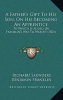 A Father's Gift to His Son, On His Becoming an Apprentice: To Which Is Added Dr. Franklin's Way to Wealth 1165263661 Book Cover