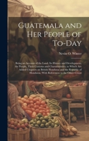 Guatemala and her People of To-day: Being an Account of the Land, its History and Development; the People, Their Customs and Characteristics; to Which 1019902388 Book Cover