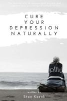 Cure Your Depression Naturally: The Natural Way to Remove Your Anxiety and Improve Your Psychological Outlook on Life 1542699606 Book Cover