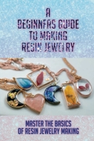 A Beginners Guide To Making Resin Jewelry: Master The Basics Of Resin Jewelry Making: How Hard Is It To Make Resin Jewelry B09CGFWR1C Book Cover