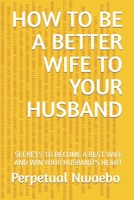 How to Be a Better Wife to Your Husband: Secrets to Become a Best Wife and Win Your Husband's Heart B0BBQ73B13 Book Cover