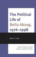 The Political Life of Bella Abzug, 1976-1998: Electoral Failures and the Vagaries of Identity Politics 0739187244 Book Cover