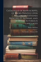 Catalogue of Manuscripts, of Books Printed Upon Vellum, of Editiones Principes Et Aldinae, and of Books in Foreign Languages: Now On Sale ... February, 1830 1021741299 Book Cover