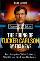 The Firing of Tucker Carlson by Fox News: Best Analysis of Who Tucker Is, Why He Was Fired, and His Future - What His Ouster Reveals About Media Power, Backlash, and America's Political Divide. 1105486419 Book Cover