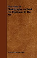 First Step in Photography: A Book for Beginners in the Art 1444685147 Book Cover