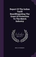 Report Of The Indian Tariff BoardRegarding The Grant Of Protection To The Match Industry. 1340641445 Book Cover