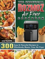 The Unofficial Rozmoz Air Fryer Cookbook: 300 Easy & Flavorful Recipes to Effortlessly Master Your Air Fryer 1801665508 Book Cover