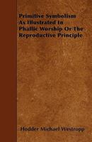 Primitive Symbolism as Illustrated in Phallic Worship or the Reproductive Principle 3337291759 Book Cover