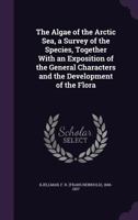 The Alg� Of The Arctic Sea: A Survey Of The Species, Together With An Exposition Of The General Characters And The Development Of The Flora 1377237567 Book Cover