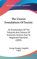 The unseen foundations of society; an examination of the fallacies and failures of economic science due to neglected elements 101202685X Book Cover