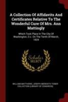 A Collection Of Affidavits And Certificates Relative To The Wonderful Cure Of Mrs. Ann Mattingly: Which Took Place In The City Of Washington, D.c. On The Tenth Of March, 1824 1018626522 Book Cover