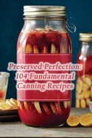 Preserved Perfection: 104 Fundamental Canning Recipes B0CHKY1BR6 Book Cover