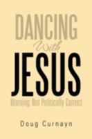 Dancing With Jesus: Warning: Not Politically Correct 1479723444 Book Cover