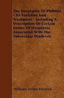 The Dyspepsia of Phthisis - Its Varieties and Treatment - Including a Description of Certain Forms of Dyspepsia Associated with the Tubercular Diathesis 1445590727 Book Cover