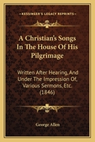 A Christian's Songs In The House Of His Pilgrimage: Written After Hearing, And Under The Impression Of, Various Sermons, Etc. 1165265028 Book Cover