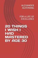 20 Things I Wish I Had Mastered by Age 30: For a Life of Excellence 1095885006 Book Cover