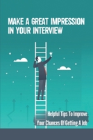 Make A Great Impression In Your Interview: Helpful Tips To Improve Your Chances Of Getting A Job: How To Get The Job Of Your Dreams B09CC74P1J Book Cover