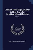 Vassili Verestchagin, Painter, Soldier, Traveller; Autobiographical Sketches Volume 1 1340014378 Book Cover